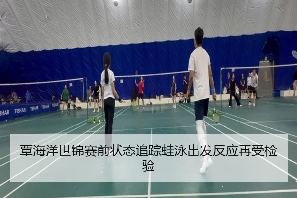 覃海洋世锦赛前状态追踪蛙泳出发反应再受检验