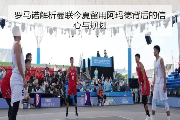 罗马诺解析曼联今夏留用阿玛德背后的信心与规划