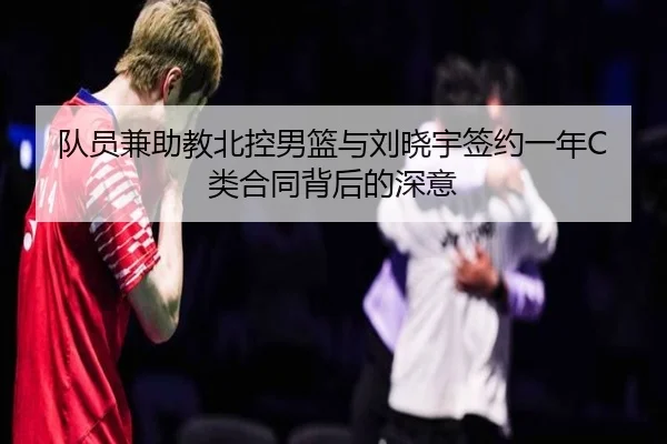 队员兼助教北控男篮与刘晓宇签约一年C类合同背后的深意
