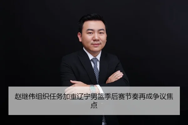 赵继伟组织任务加重辽宁男篮季后赛节奏再成争议焦点