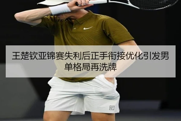 王楚钦亚锦赛失利后正手衔接优化引发男单格局再洗牌